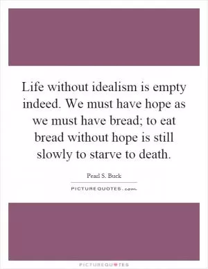 Life without idealism is empty indeed. We must have hope as we must have bread; to eat bread without hope is still slowly to starve to death Picture Quote #1