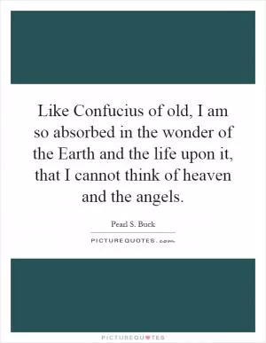 Like Confucius of old, I am so absorbed in the wonder of the Earth and the life upon it, that I cannot think of heaven and the angels Picture Quote #1