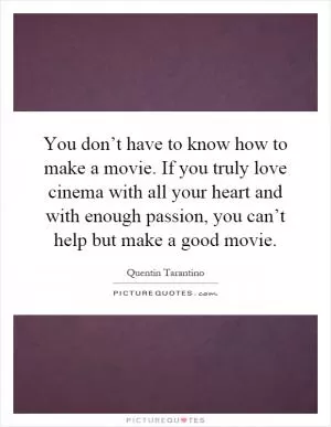 You don’t have to know how to make a movie. If you truly love cinema with all your heart and with enough passion, you can’t help but make a good movie Picture Quote #1