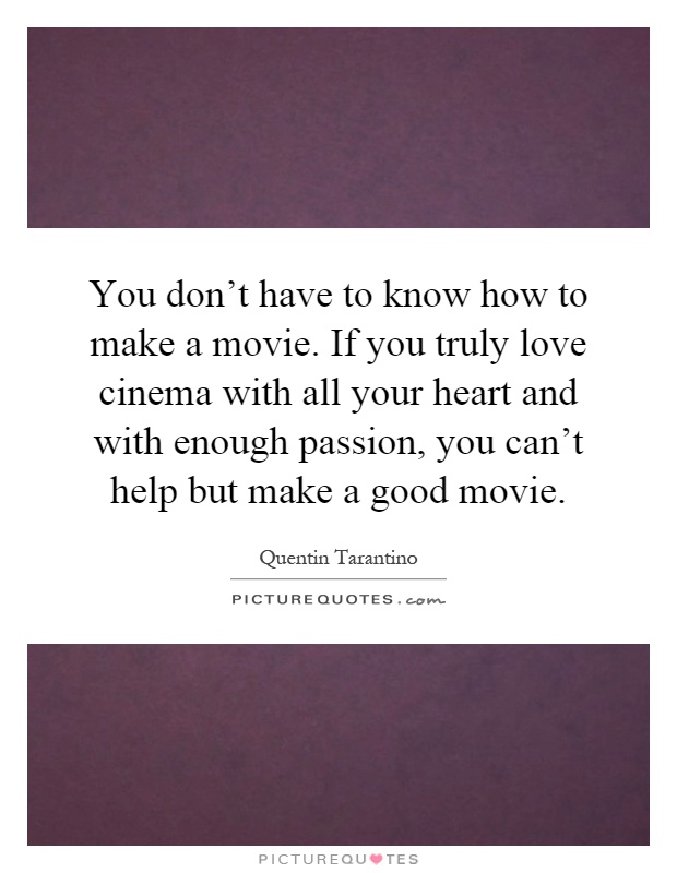 You don't have to know how to make a movie. If you truly love cinema with all your heart and with enough passion, you can't help but make a good movie Picture Quote #1