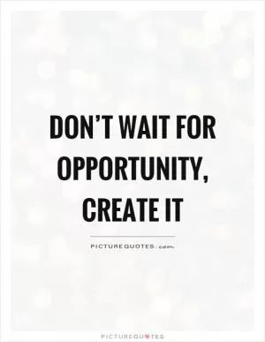 Don’t wait for opportunity, create it Picture Quote #1