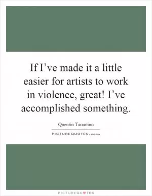 If I’ve made it a little easier for artists to work in violence, great! I’ve accomplished something Picture Quote #1