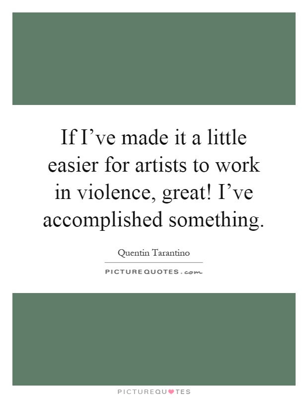 If I've made it a little easier for artists to work in violence, great! I've accomplished something Picture Quote #1