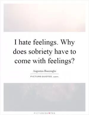I hate feelings. Why does sobriety have to come with feelings? Picture Quote #1