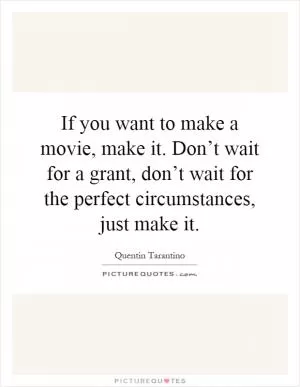 If you want to make a movie, make it. Don’t wait for a grant, don’t wait for the perfect circumstances, just make it Picture Quote #1