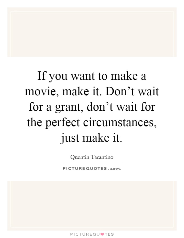 If you want to make a movie, make it. Don't wait for a grant, don't wait for the perfect circumstances, just make it Picture Quote #1