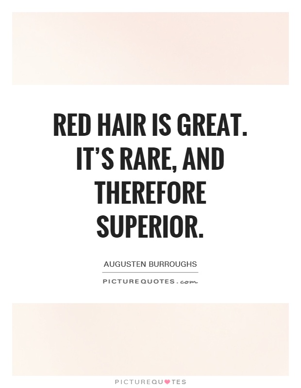 Red hair is great. It's rare, and therefore superior Picture Quote #1