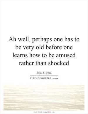 Ah well, perhaps one has to be very old before one learns how to be amused rather than shocked Picture Quote #1