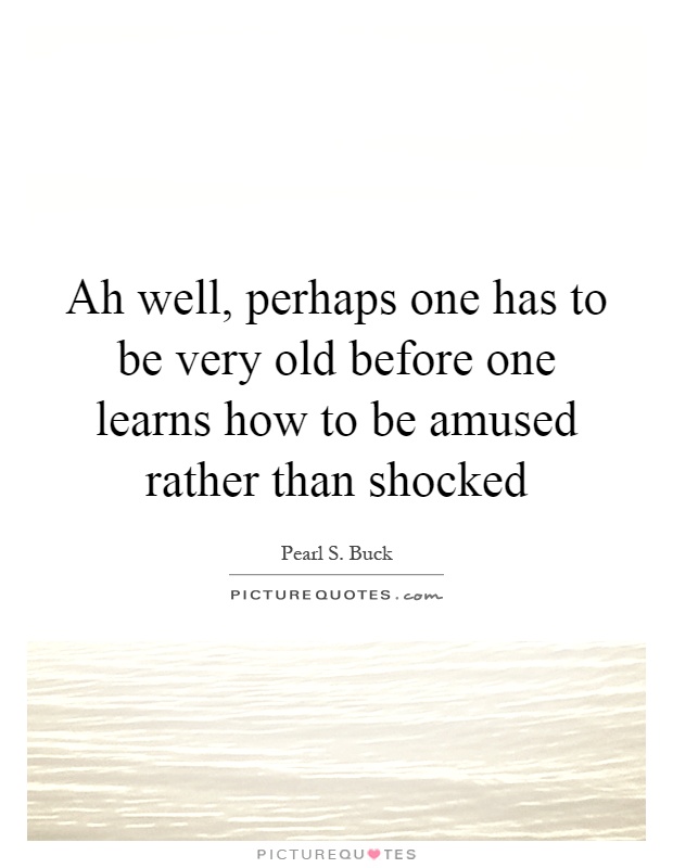 Ah well, perhaps one has to be very old before one learns how to be amused rather than shocked Picture Quote #1
