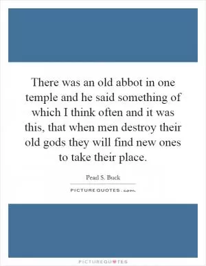 There was an old abbot in one temple and he said something of which I think often and it was this, that when men destroy their old gods they will find new ones to take their place Picture Quote #1
