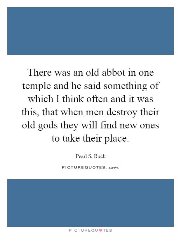 There was an old abbot in one temple and he said something of which I think often and it was this, that when men destroy their old gods they will find new ones to take their place Picture Quote #1