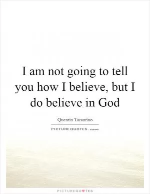 I am not going to tell you how I believe, but I do believe in God Picture Quote #1