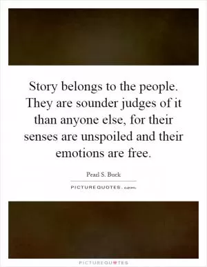 Story belongs to the people. They are sounder judges of it than anyone else, for their senses are unspoiled and their emotions are free Picture Quote #1