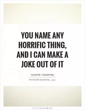 You name any horrific thing, and I can make a joke out of it Picture Quote #1