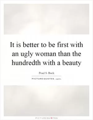 It is better to be first with an ugly woman than the hundredth with a beauty Picture Quote #1