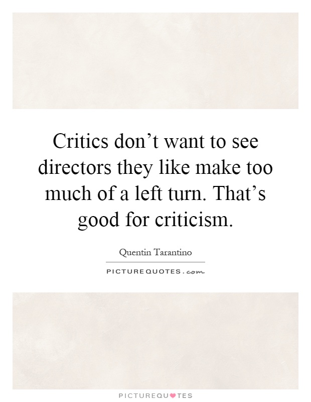 Critics don't want to see directors they like make too much of a left turn. That's good for criticism Picture Quote #1