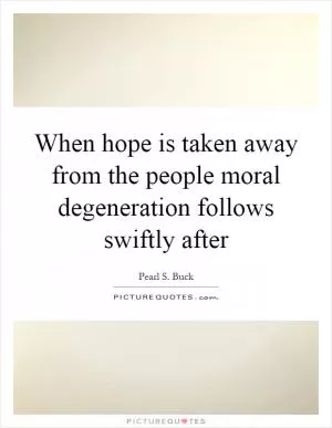 When hope is taken away from the people moral degeneration follows swiftly after Picture Quote #1