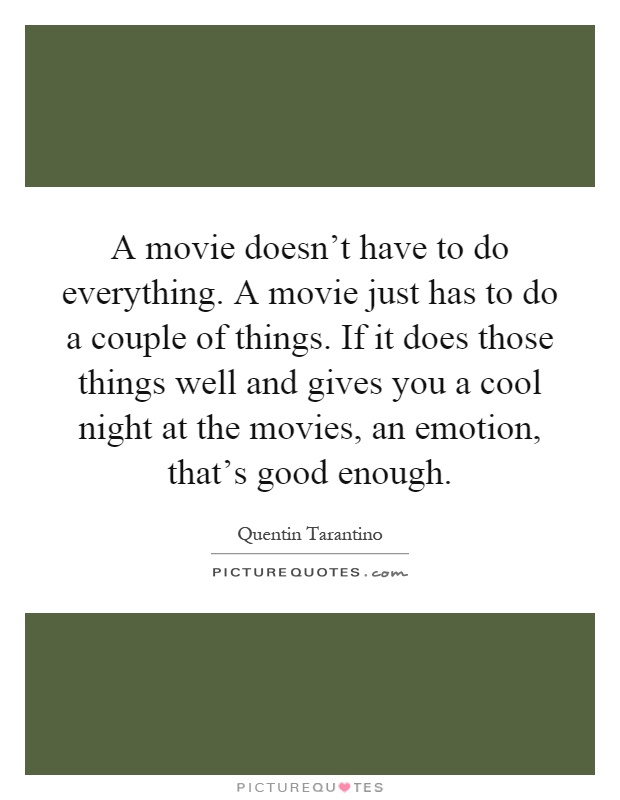 A movie doesn't have to do everything. A movie just has to do a couple of things. If it does those things well and gives you a cool night at the movies, an emotion, that's good enough Picture Quote #1