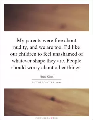 My parents were free about nudity, and we are too. I’d like our children to feel unashamed of whatever shape they are. People should worry about other things Picture Quote #1