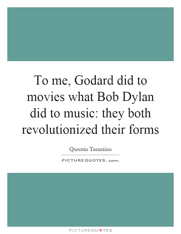 To me, Godard did to movies what Bob Dylan did to music: they both revolutionized their forms Picture Quote #1