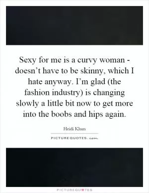 Sexy for me is a curvy woman - doesn’t have to be skinny, which I hate anyway. I’m glad (the fashion industry) is changing slowly a little bit now to get more into the boobs and hips again Picture Quote #1