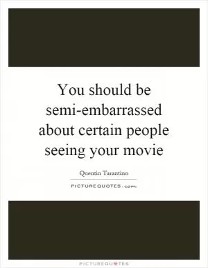 You should be semi-embarrassed about certain people seeing your movie Picture Quote #1