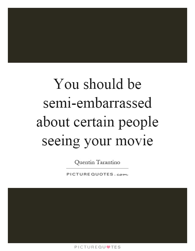 You should be semi-embarrassed about certain people seeing your movie Picture Quote #1