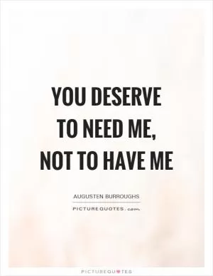 You deserve to need me, not to have me Picture Quote #1