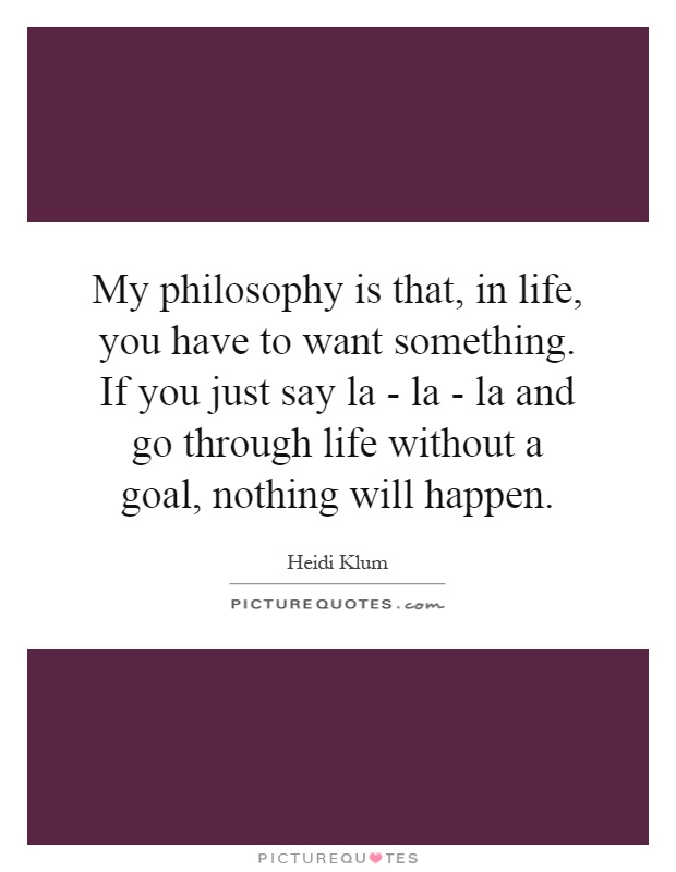 My philosophy is that, in life, you have to want something. If you just say la - la - la and go through life without a goal, nothing will happen Picture Quote #1