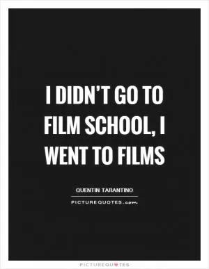 I didn’t go to film school, I went to films Picture Quote #1