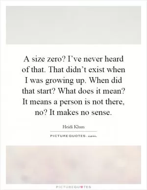 A size zero? I’ve never heard of that. That didn’t exist when I was growing up. When did that start? What does it mean? It means a person is not there, no? It makes no sense Picture Quote #1