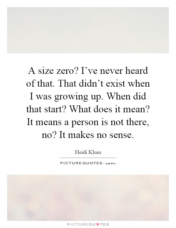 A size zero? I've never heard of that. That didn't exist when I was growing up. When did that start? What does it mean? It means a person is not there, no? It makes no sense Picture Quote #1