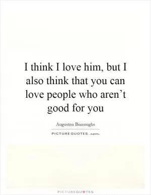 I think I love him, but I also think that you can love people who aren’t good for you Picture Quote #1