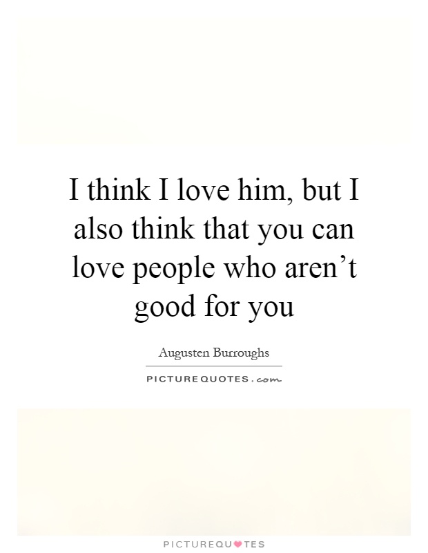 I think I love him, but I also think that you can love people who aren't good for you Picture Quote #1
