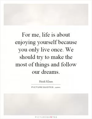 For me, life is about enjoying yourself because you only live once. We should try to make the most of things and follow our dreams Picture Quote #1