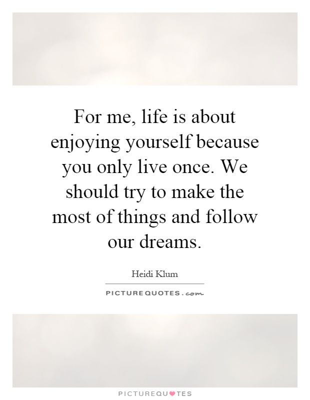 For me, life is about enjoying yourself because you only live once. We should try to make the most of things and follow our dreams Picture Quote #1