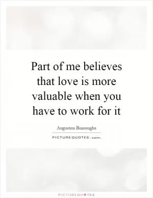 Part of me believes that love is more valuable when you have to work for it Picture Quote #1
