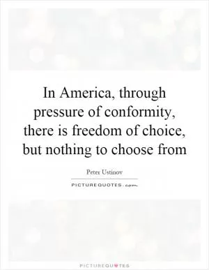 In America, through pressure of conformity, there is freedom of choice, but nothing to choose from Picture Quote #1