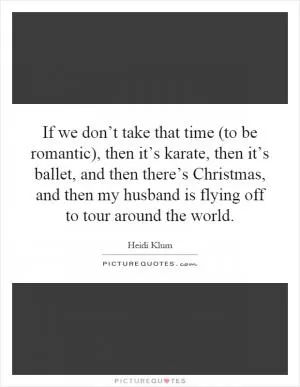 If we don’t take that time (to be romantic), then it’s karate, then it’s ballet, and then there’s Christmas, and then my husband is flying off to tour around the world Picture Quote #1
