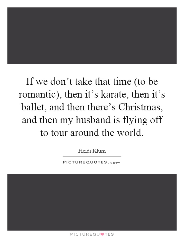 If we don't take that time (to be romantic), then it's karate, then it's ballet, and then there's Christmas, and then my husband is flying off to tour around the world Picture Quote #1