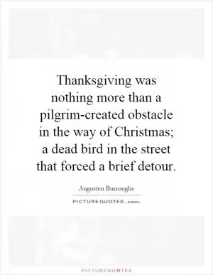 Thanksgiving was nothing more than a pilgrim-created obstacle in the way of Christmas; a dead bird in the street that forced a brief detour Picture Quote #1