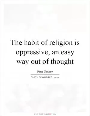 The habit of religion is oppressive, an easy way out of thought Picture Quote #1
