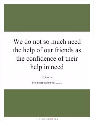We do not so much need the help of our friends as the confidence of their help in need Picture Quote #1