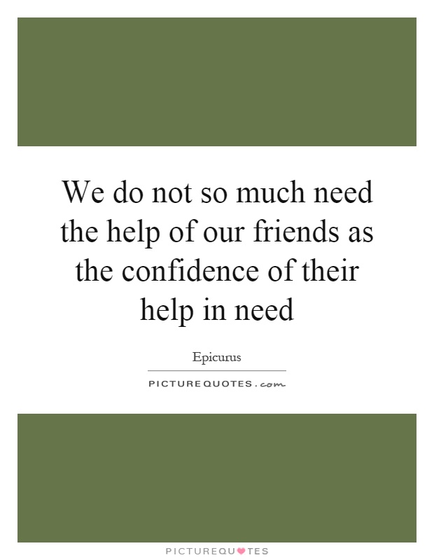 We do not so much need the help of our friends as the confidence of their help in need Picture Quote #1