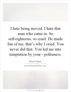 I hate being moved. I hate that man who came in. So self-righteous, so cruel. He made fun of me, that’s why I cried. You never did that. You led me into temptation by your - politeness Picture Quote #1