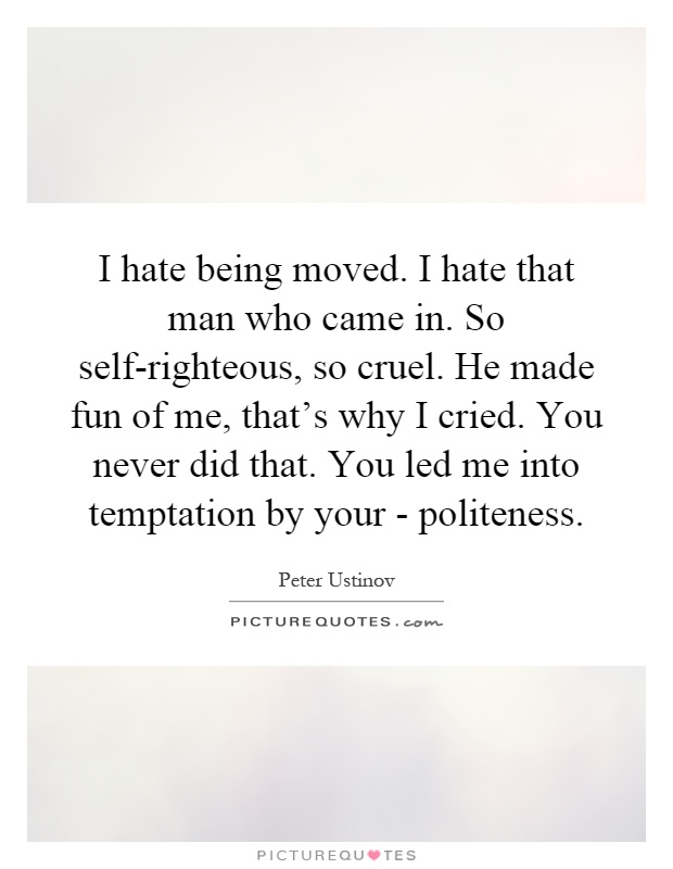 I hate being moved. I hate that man who came in. So self-righteous, so cruel. He made fun of me, that's why I cried. You never did that. You led me into temptation by your - politeness Picture Quote #1