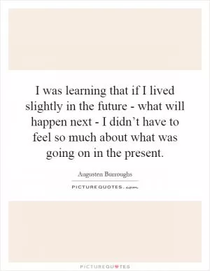 I was learning that if I lived slightly in the future - what will happen next - I didn’t have to feel so much about what was going on in the present Picture Quote #1
