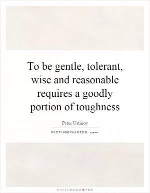 To be gentle, tolerant, wise and reasonable requires a goodly portion of toughness Picture Quote #1