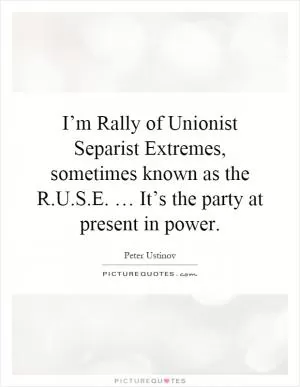I’m Rally of Unionist Separist Extremes, sometimes known as the R.U.S.E. … It’s the party at present in power Picture Quote #1