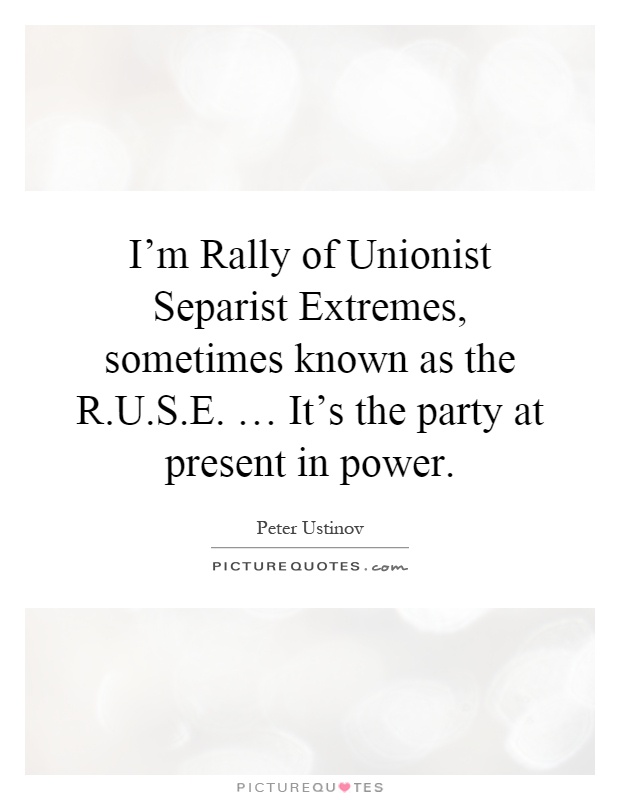 I'm Rally of Unionist Separist Extremes, sometimes known as the R.U.S.E. … It's the party at present in power Picture Quote #1